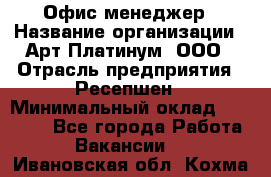 Офис-менеджер › Название организации ­ Арт Платинум, ООО › Отрасль предприятия ­ Ресепшен › Минимальный оклад ­ 15 000 - Все города Работа » Вакансии   . Ивановская обл.,Кохма г.